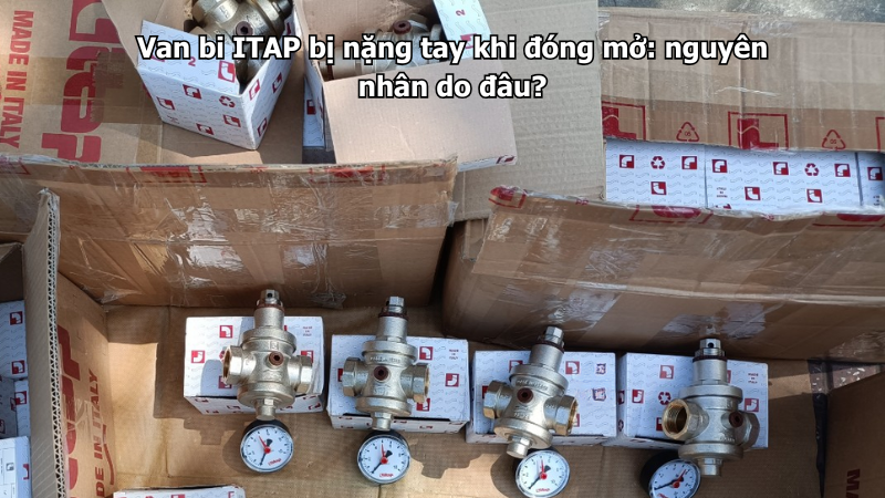 Van bi ITAP bị nặng tay khi đóng mở: nguyên nhân do đâu?