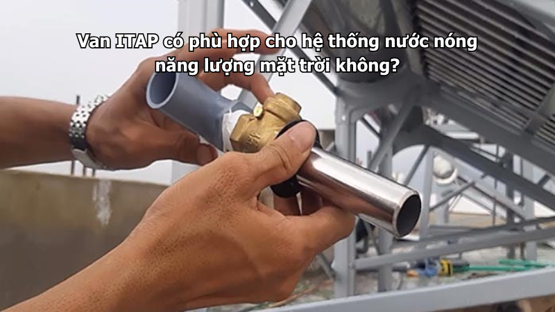 Van ITAP có phù hợp cho hệ thống nước nóng năng lượng mặt trời không?