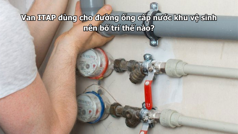 Van ITAP dùng cho đường ống cấp nước khu vệ sinh nên bố trí thế nào?
