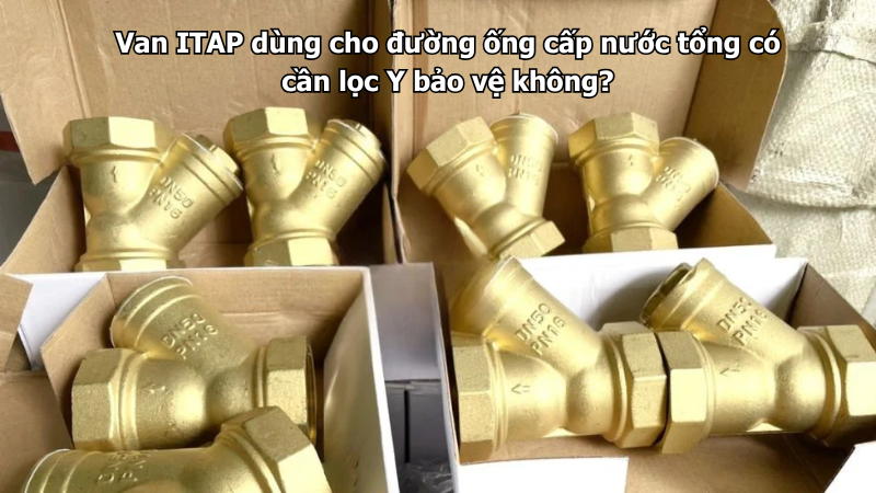 Van ITAP dùng cho đường ống cấp nước tổng có cần lọc Y bảo vệ không?