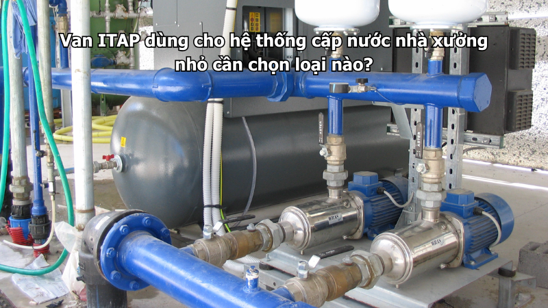 Van ITAP dùng cho hệ thống cấp nước nhà xưởng nhỏ cần chọn loại nào?