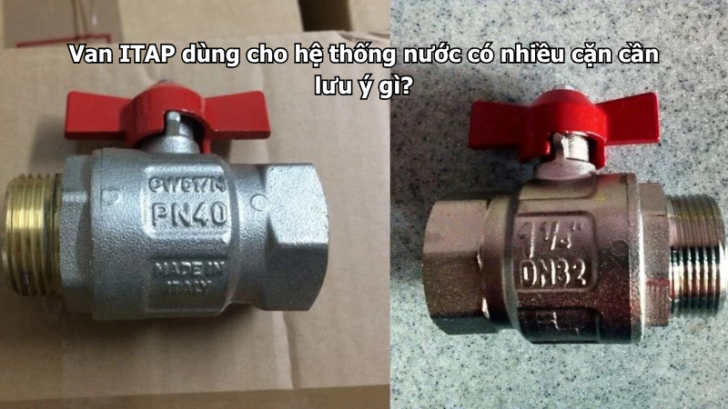 Van ITAP dùng cho hệ thống nước có nhiều cặn cần lưu ý gì?