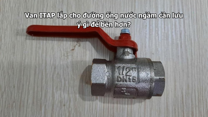 Van ITAP lắp cho đường ống nước ngầm cần lưu ý gì để bền hơn?