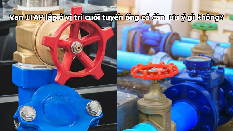 Van ITAP lắp ở vị trí cuối tuyến ống có cần lưu ý gì không?