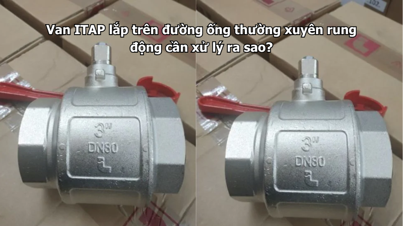 Van ITAP lắp trên đường ống thường xuyên rung động cần xử lý ra sao?