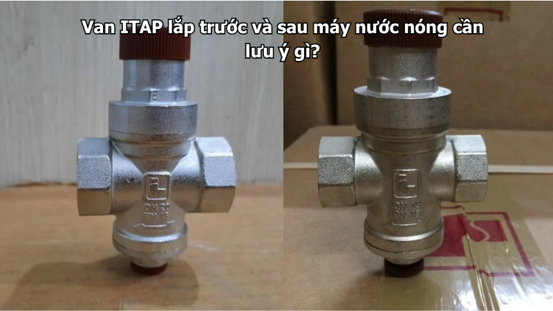 Van ITAP lắp trước và sau máy nước nóng cần lưu ý gì?