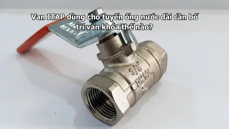 Van ITAP dùng cho tuyến ống nước dài cần bố trí van khóa thế nào?