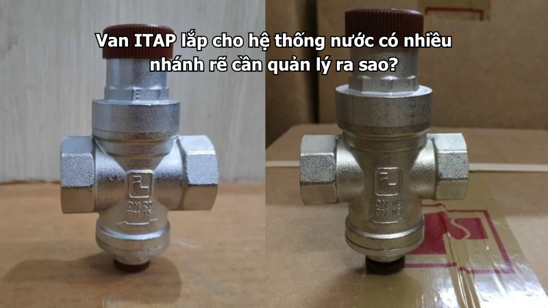 Van ITAP lắp cho hệ thống nước có nhiều nhánh rẽ cần quản lý ra sao?