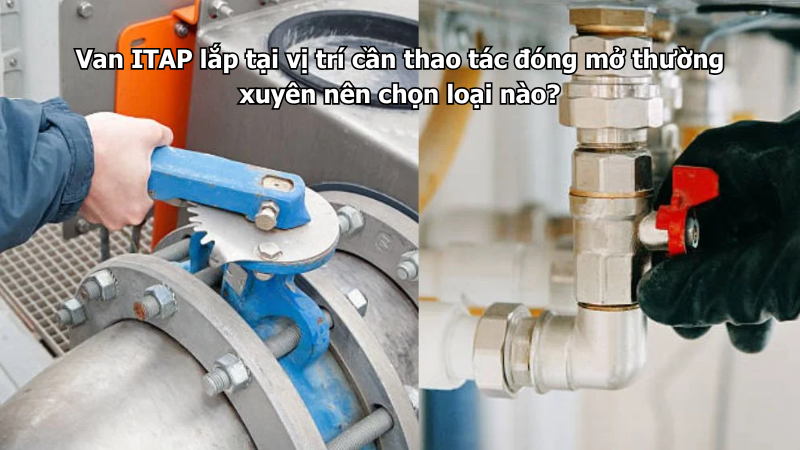 Van ITAP lắp tại vị trí cần thao tác đóng mở thường xuyên nên chọn loại nào?
