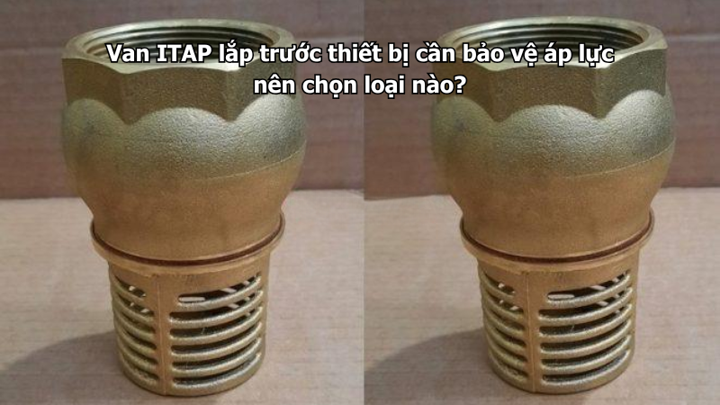 Van ITAP lắp trước thiết bị cần bảo vệ áp lực nên chọn loại nào?