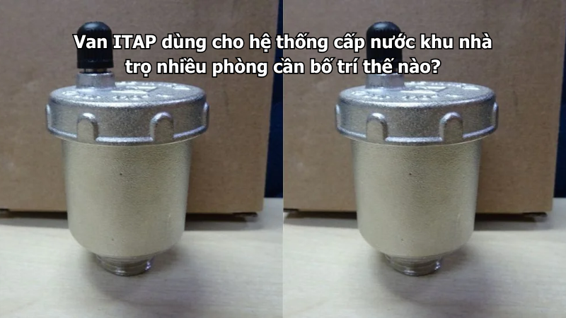 Van ITAP dùng cho hệ thống cấp nước khu nhà trọ nhiều phòng cần bố trí thế nào?
