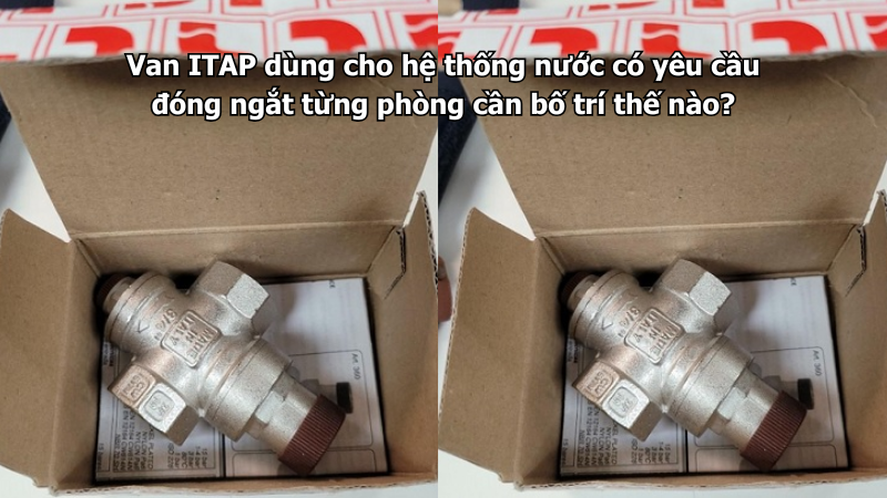 Van ITAP dùng cho hệ thống nước có yêu cầu đóng ngắt từng phòng cần bố trí thế nào?