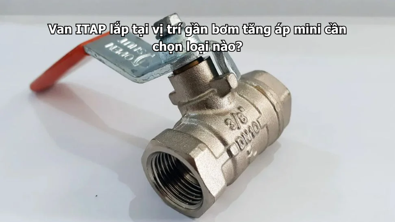 Van ITAP lắp tại vị trí gần bơm tăng áp mini cần chọn loại nào?